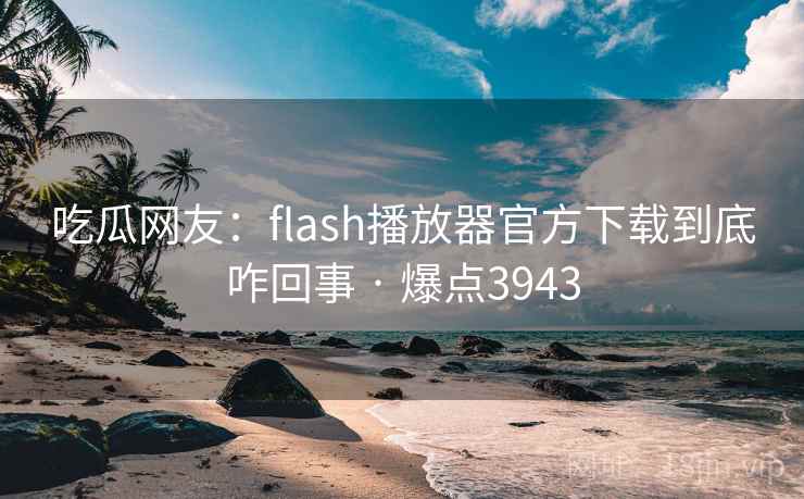 吃瓜网友:flash播放器官方下载到底咋回事 · 爆点3943