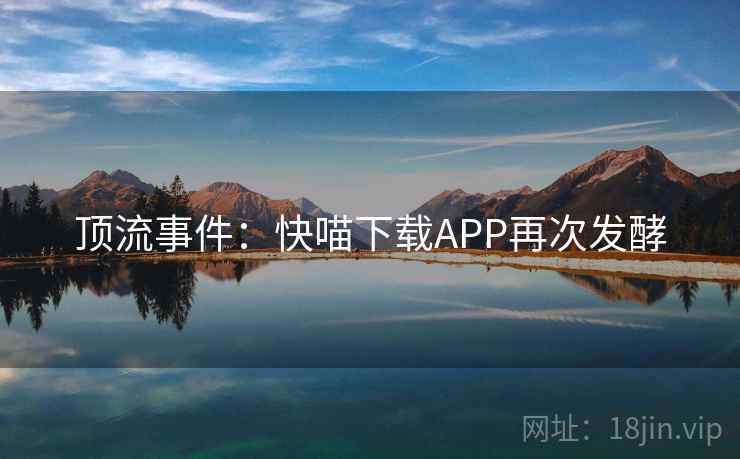 顶流事件：快喵下载APP再次发酵