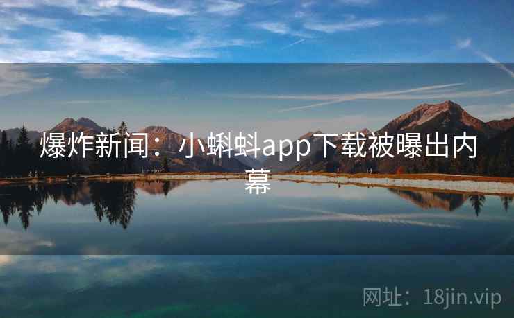 爆炸新闻:小蝌蚪app下载被曝出内幕