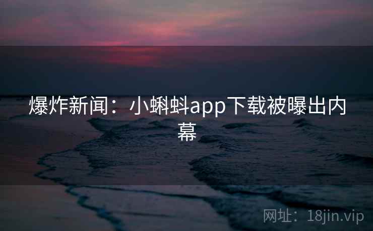 爆炸新闻:小蝌蚪app下载被曝出内幕