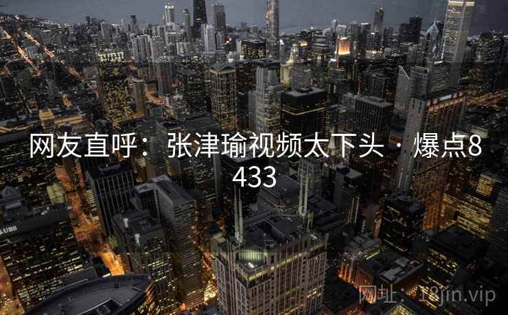 网友直呼:张津瑜视频太下头 · 爆点8433