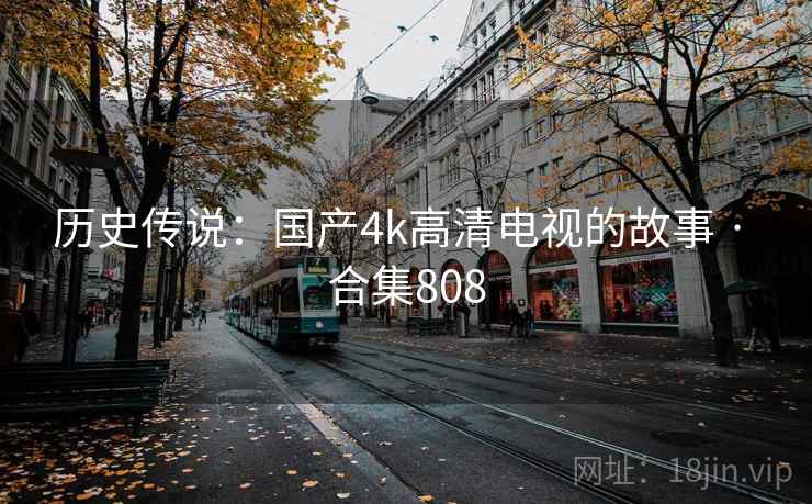 历史传说:国产4k高清电视的故事 · 合集808 第2张 历史传说:国产4k高清电视的故事 · 合集808 第2张