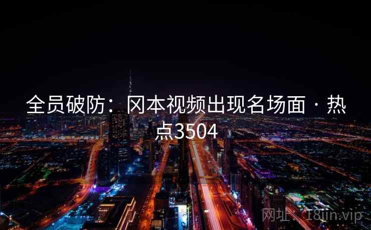全员破防:冈本视频出现名场面 · 热点3504