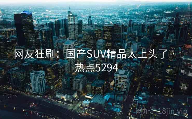 网友狂刷:国产SUV精品太上头了 · 热点5294