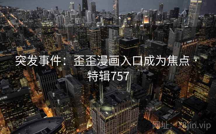 突发事件：歪歪漫画入口成为焦点 · 特辑757