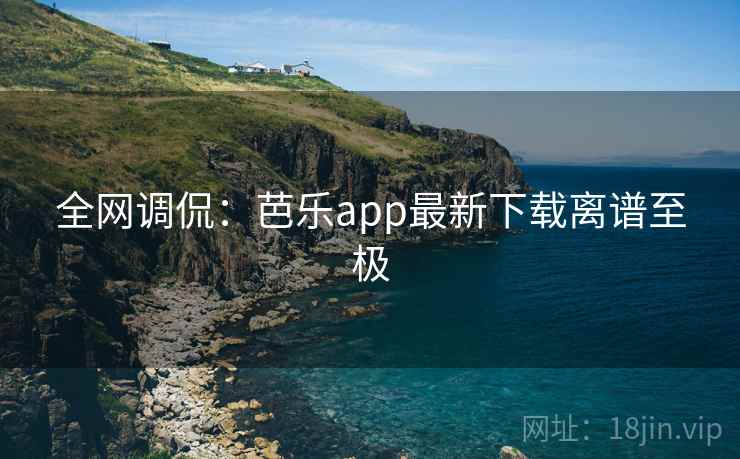 全网调侃：芭乐app最新下载离谱至极
