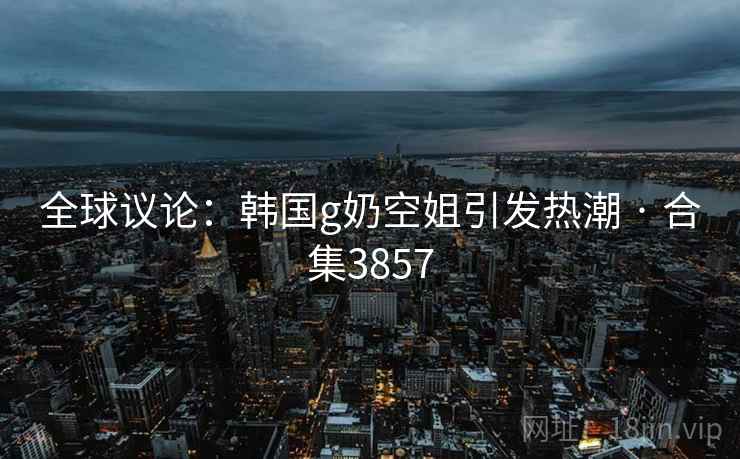 全球议论:韩国g奶空姐引发热潮 · 合集3857 第2张 全球议论:韩国g奶空姐引发热潮 · 合集3857 第2张