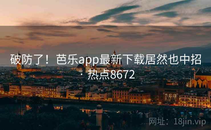 破防了!芭乐app最新下载居然也中招 · 热点8672