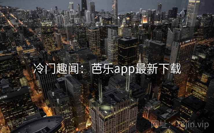 冷门趣闻：芭乐app最新下载  第1张