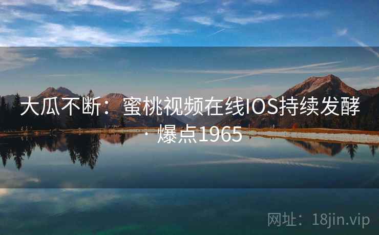 大瓜不断:蜜桃视频在线IOS持续发酵 · 爆点1965 第2张 大瓜不断:蜜桃视频在线IOS持续发酵 · 爆点1965 第2张