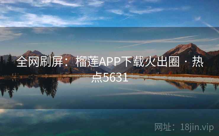 全网刷屏：榴莲APP下载火出圈 · 热点5631