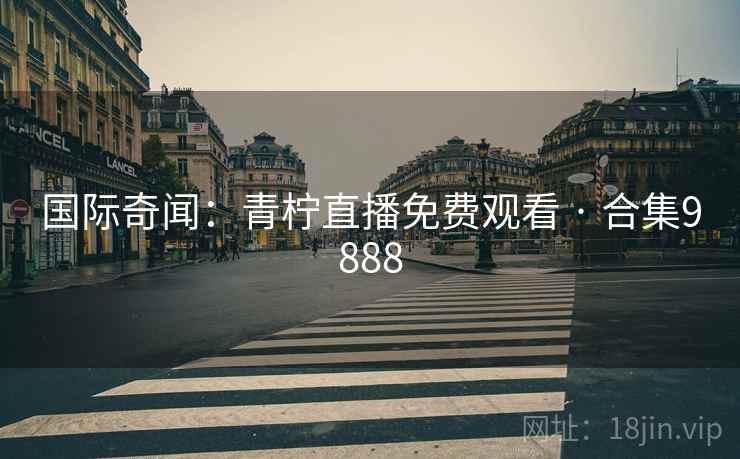 国际奇闻：青柠直播免费观看 · 合集9888
