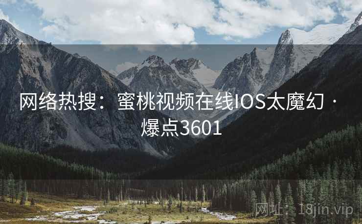 网络热搜:蜜桃视频在线IOS太魔幻 · 爆点3601