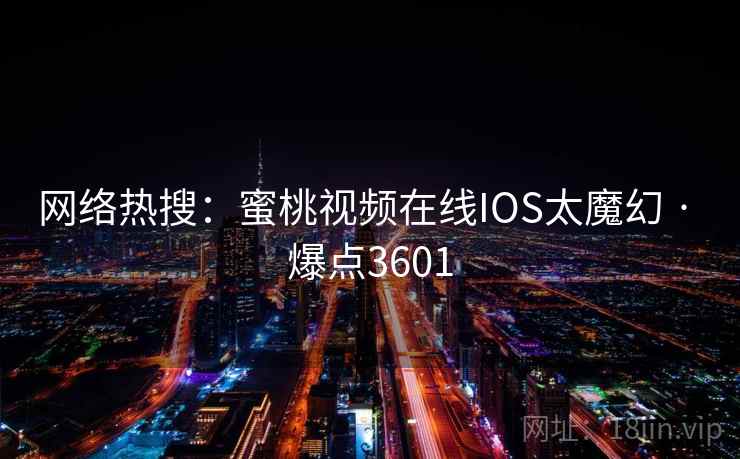 网络热搜:蜜桃视频在线IOS太魔幻 · 爆点3601