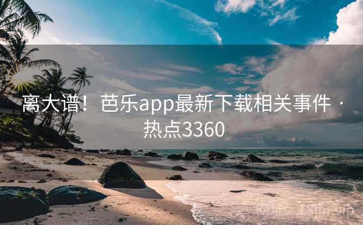 离大谱!芭乐app最新下载相关事件 · 热点3360