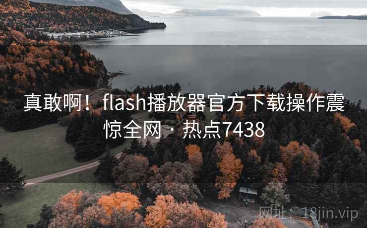 真敢啊!flash播放器官方下载操作震惊全网 · 热点7438