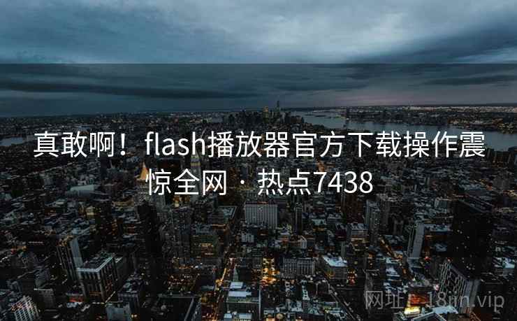 真敢啊!flash播放器官方下载操作震惊全网 · 热点7438