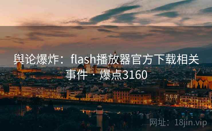 舆论爆炸:flash播放器官方下载相关事件 · 爆点3160