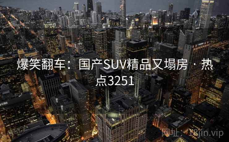 爆笑翻车:国产SUV精品又塌房 · 热点3251