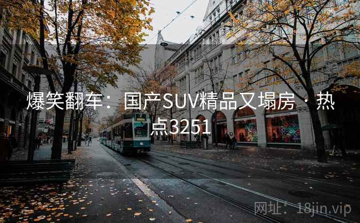 爆笑翻车:国产SUV精品又塌房 · 热点3251