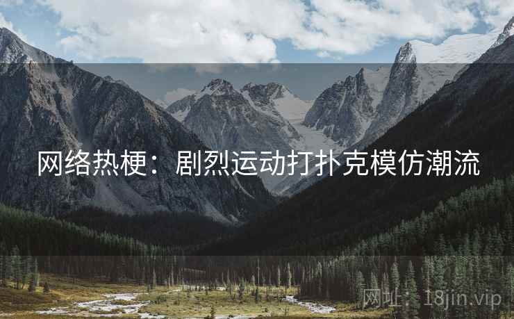 网络热梗:剧烈运动打扑克模仿潮流