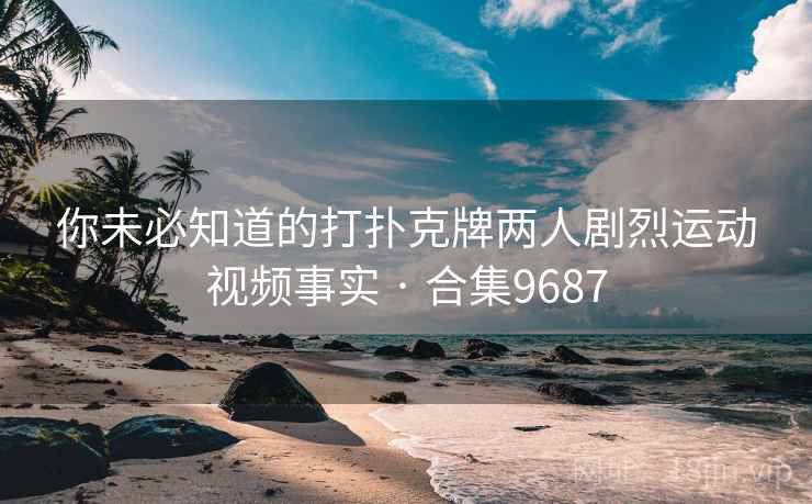 你未必知道的打扑克牌两人剧烈运动视频事实 · 合集9687