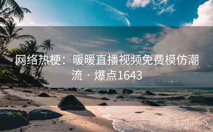 网络热梗：暖暖直播视频免费模仿潮流 · 爆点1643