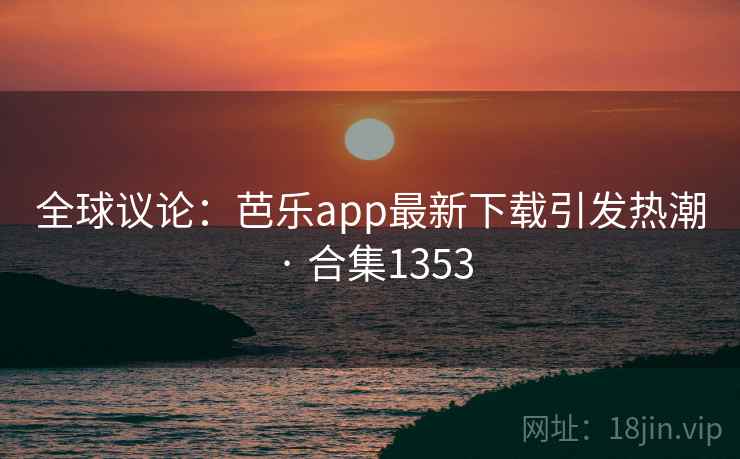 全球议论：芭乐app最新下载引发热潮 · 合集1353