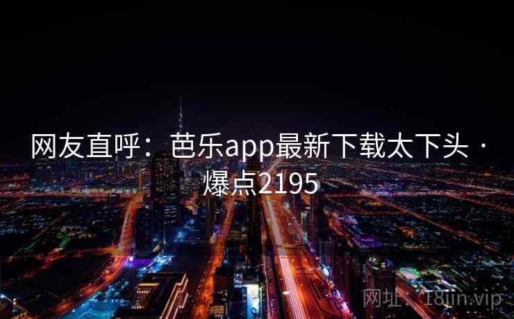 网友直呼:芭乐app最新下载太下头 · 爆点2195