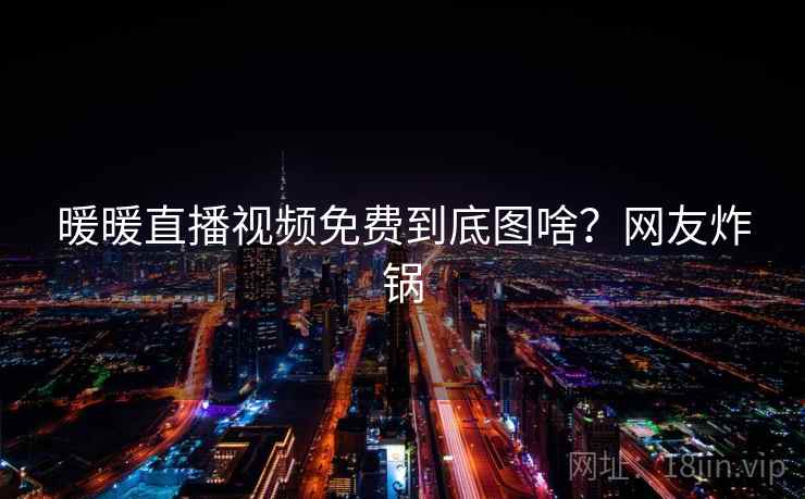 暖暖直播视频免费到底图啥？网友炸锅