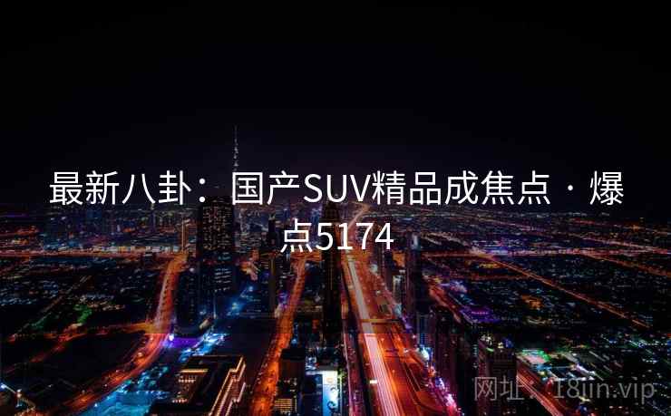 最新八卦：国产SUV精品成焦点 · 爆点5174