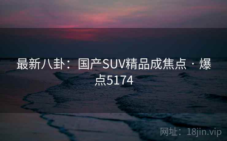 最新八卦：国产SUV精品成焦点 · 爆点5174