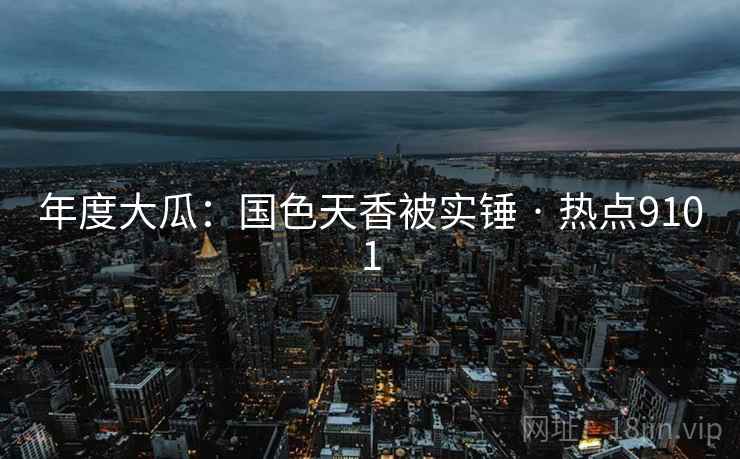 年度大瓜:国色天香被实锤 · 热点9101