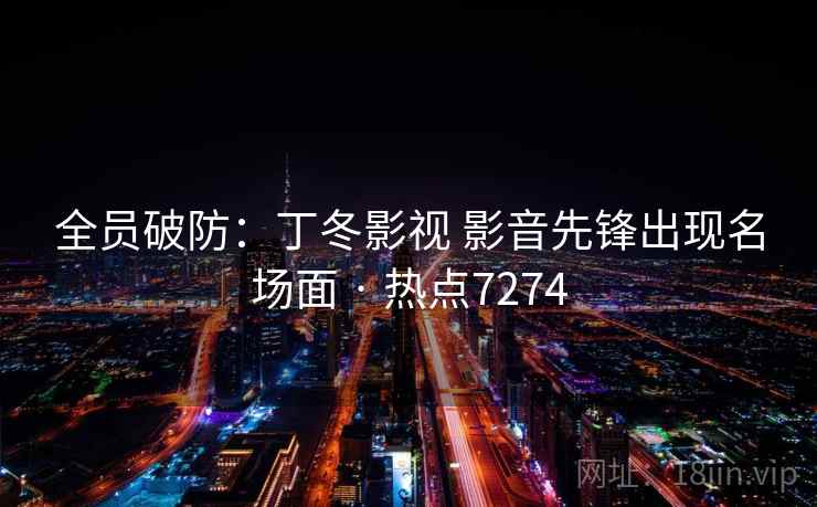 全员破防：丁冬影视 影音先锋出现名场面 · 热点7274