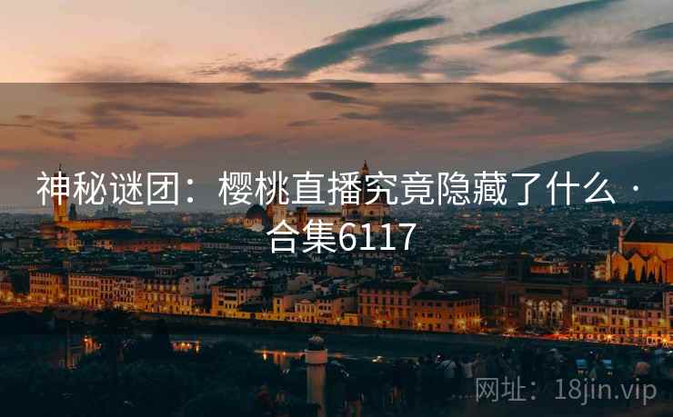 神秘谜团：樱桃直播究竟隐藏了什么 · 合集6117