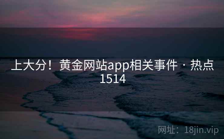 上大分！黄金网站app相关事件 · 热点1514
