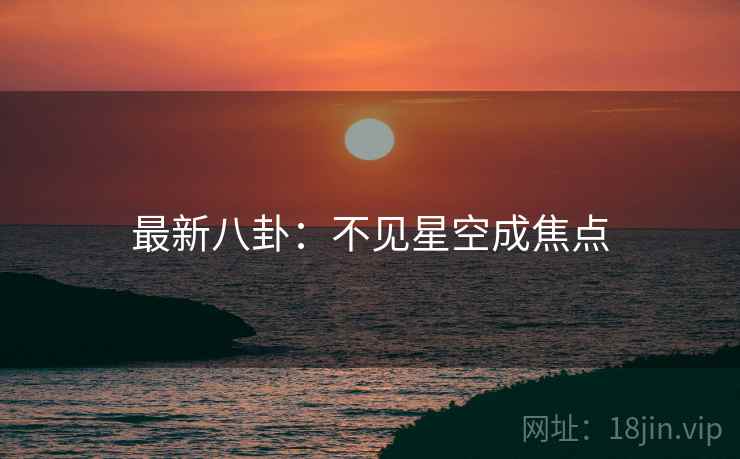 最新八卦：不见星空成焦点