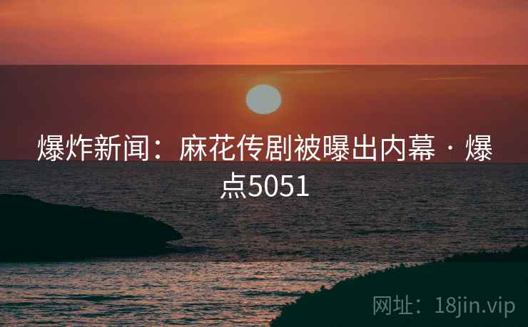 爆炸新闻:麻花传剧被曝出内幕 · 爆点5051
