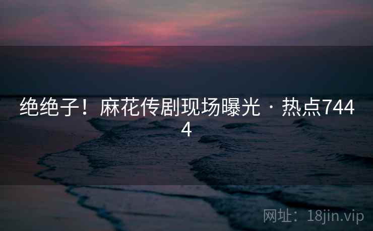 绝绝子！麻花传剧现场曝光 · 热点7444  第2张