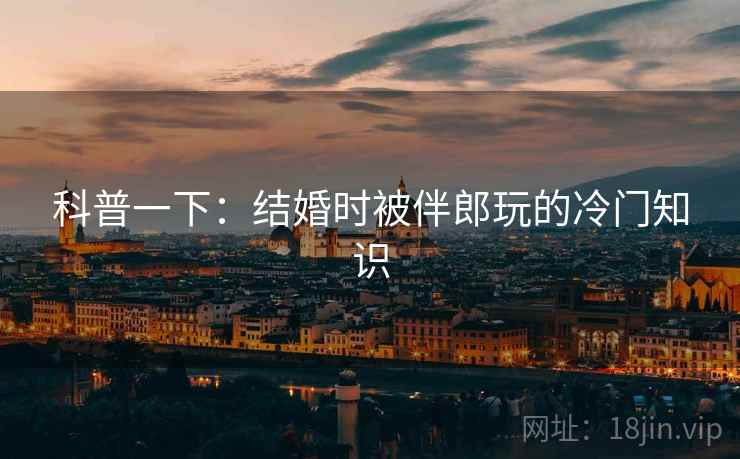 科普一下：结婚时被伴郎玩的冷门知识  第2张