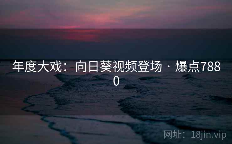 年度大戏：向日葵视频登场 · 爆点7880  第2张