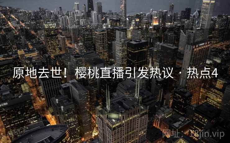 原地去世！樱桃直播引发热议 · 热点4