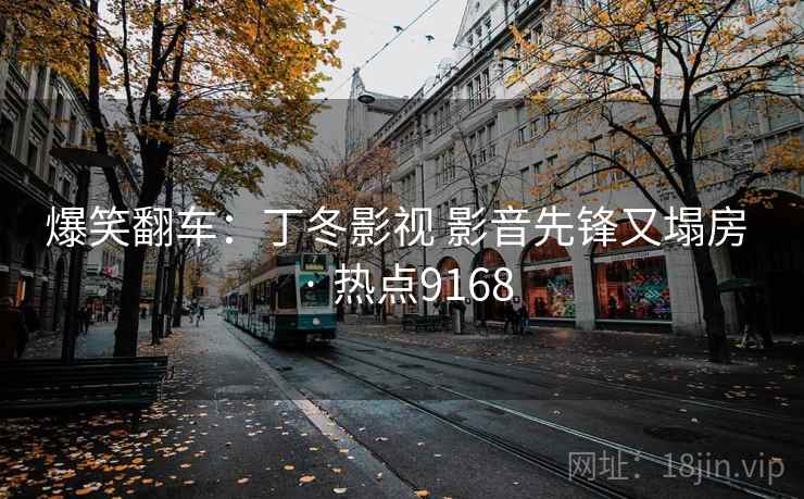 爆笑翻车：丁冬影视 影音先锋又塌房 · 热点9168