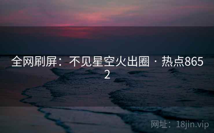 全网刷屏：不见星空火出圈 · 热点8652